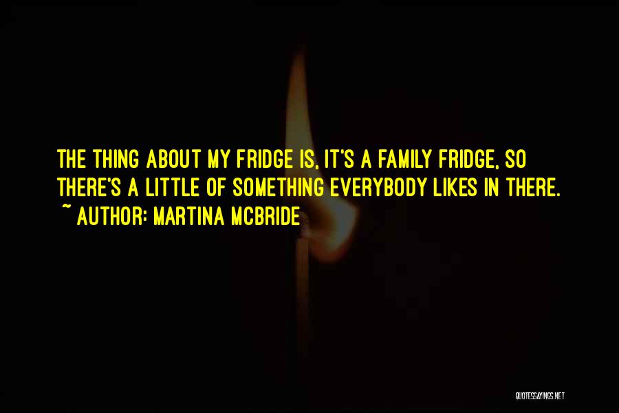 Martina Mcbride Quotes: The Thing About My Fridge Is, It's A Family Fridge, So There's A Little Of Something Everybody Likes In There.