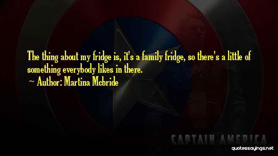 Martina Mcbride Quotes: The Thing About My Fridge Is, It's A Family Fridge, So There's A Little Of Something Everybody Likes In There.