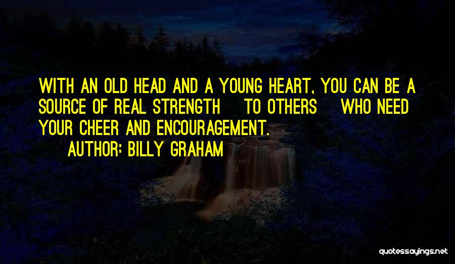 Billy Graham Quotes: With An Old Head And A Young Heart, You Can Be A Source Of Real Strength [to Others] Who Need