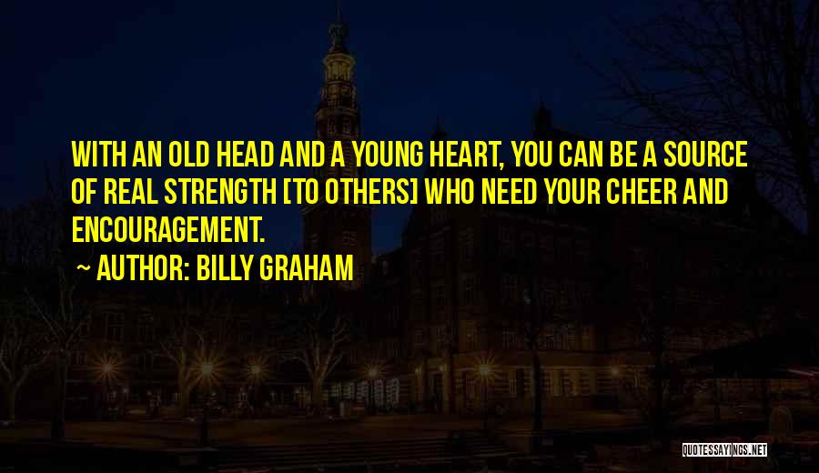 Billy Graham Quotes: With An Old Head And A Young Heart, You Can Be A Source Of Real Strength [to Others] Who Need