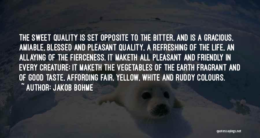 Jakob Bohme Quotes: The Sweet Quality Is Set Opposite To The Bitter, And Is A Gracious, Amiable, Blessed And Pleasant Quality, A Refreshing