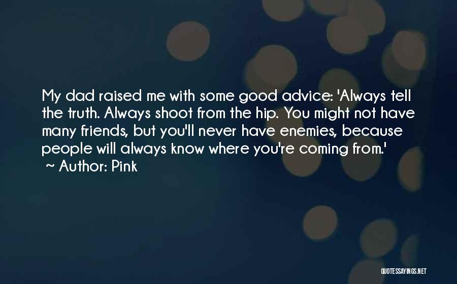 Pink Quotes: My Dad Raised Me With Some Good Advice: 'always Tell The Truth. Always Shoot From The Hip. You Might Not