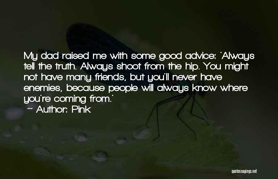 Pink Quotes: My Dad Raised Me With Some Good Advice: 'always Tell The Truth. Always Shoot From The Hip. You Might Not