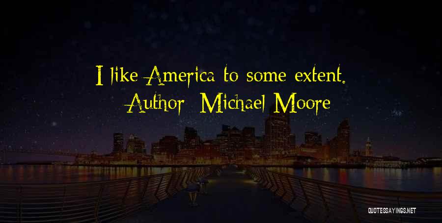 Michael Moore Quotes: I Like America To Some Extent.