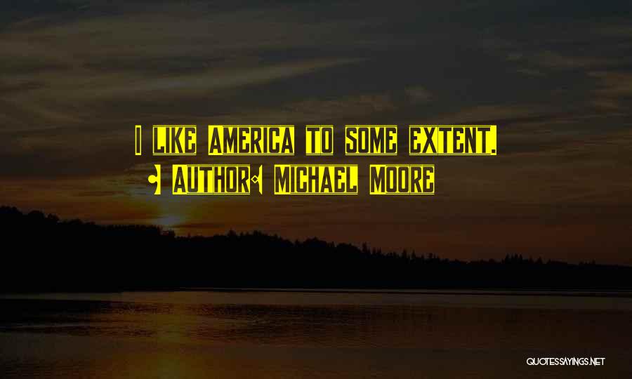 Michael Moore Quotes: I Like America To Some Extent.