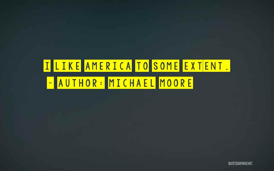 Michael Moore Quotes: I Like America To Some Extent.