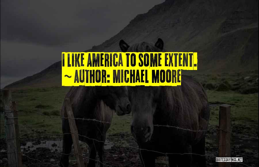 Michael Moore Quotes: I Like America To Some Extent.