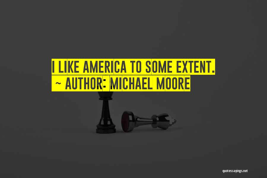 Michael Moore Quotes: I Like America To Some Extent.