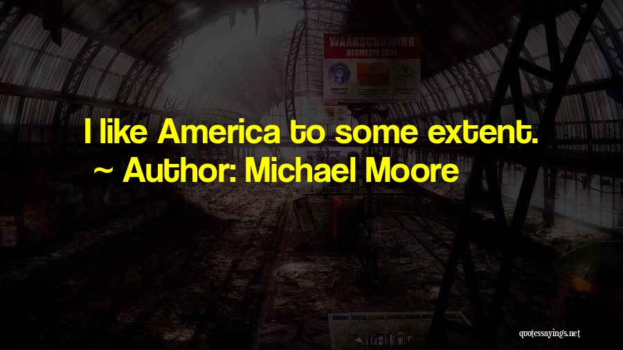 Michael Moore Quotes: I Like America To Some Extent.