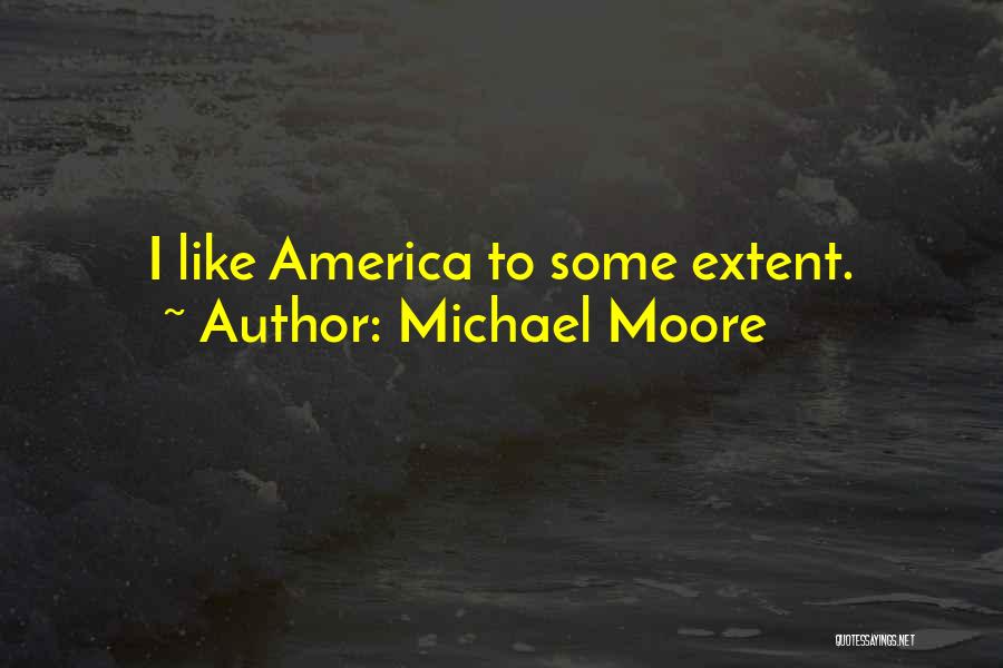 Michael Moore Quotes: I Like America To Some Extent.