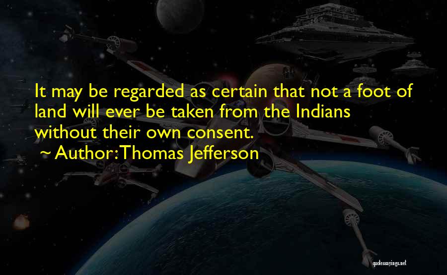 Thomas Jefferson Quotes: It May Be Regarded As Certain That Not A Foot Of Land Will Ever Be Taken From The Indians Without