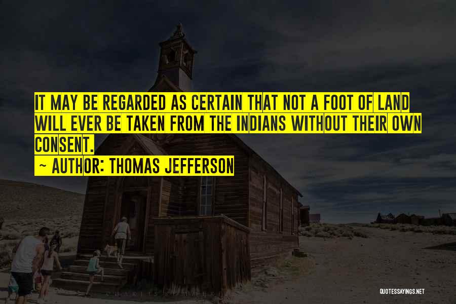 Thomas Jefferson Quotes: It May Be Regarded As Certain That Not A Foot Of Land Will Ever Be Taken From The Indians Without