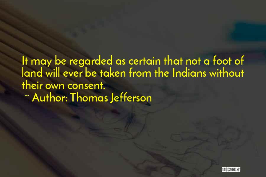 Thomas Jefferson Quotes: It May Be Regarded As Certain That Not A Foot Of Land Will Ever Be Taken From The Indians Without