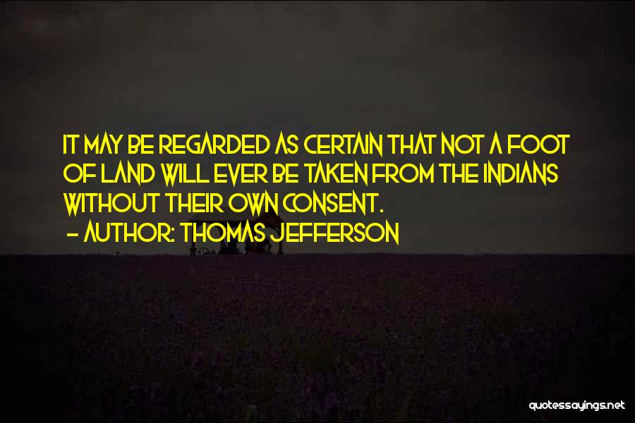 Thomas Jefferson Quotes: It May Be Regarded As Certain That Not A Foot Of Land Will Ever Be Taken From The Indians Without