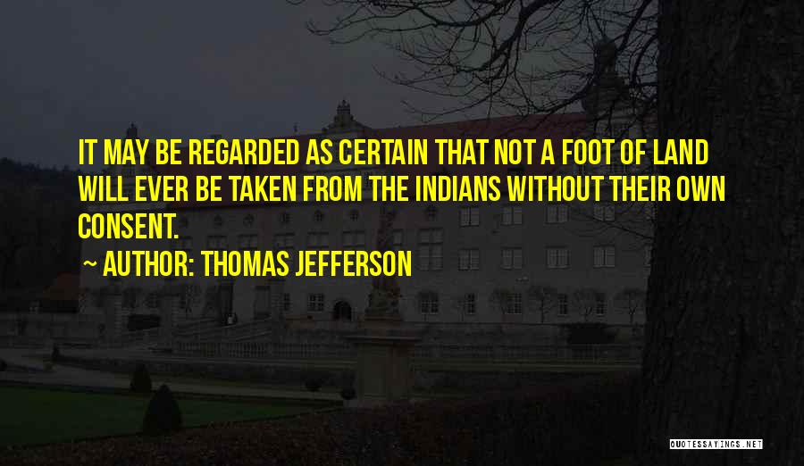Thomas Jefferson Quotes: It May Be Regarded As Certain That Not A Foot Of Land Will Ever Be Taken From The Indians Without