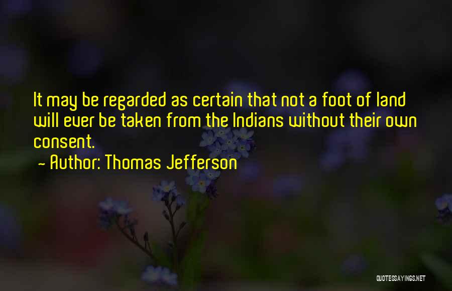 Thomas Jefferson Quotes: It May Be Regarded As Certain That Not A Foot Of Land Will Ever Be Taken From The Indians Without