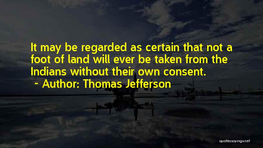 Thomas Jefferson Quotes: It May Be Regarded As Certain That Not A Foot Of Land Will Ever Be Taken From The Indians Without