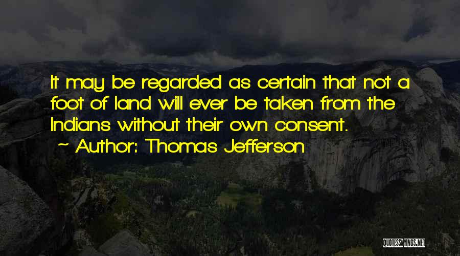 Thomas Jefferson Quotes: It May Be Regarded As Certain That Not A Foot Of Land Will Ever Be Taken From The Indians Without