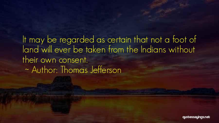 Thomas Jefferson Quotes: It May Be Regarded As Certain That Not A Foot Of Land Will Ever Be Taken From The Indians Without