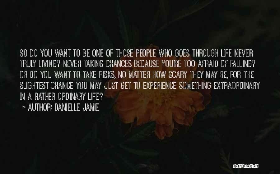 Danielle Jamie Quotes: So Do You Want To Be One Of Those People Who Goes Through Life Never Truly Living? Never Taking Chances