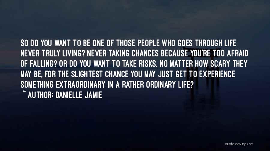 Danielle Jamie Quotes: So Do You Want To Be One Of Those People Who Goes Through Life Never Truly Living? Never Taking Chances