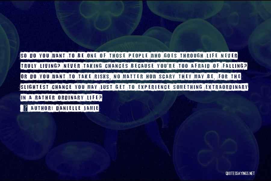 Danielle Jamie Quotes: So Do You Want To Be One Of Those People Who Goes Through Life Never Truly Living? Never Taking Chances