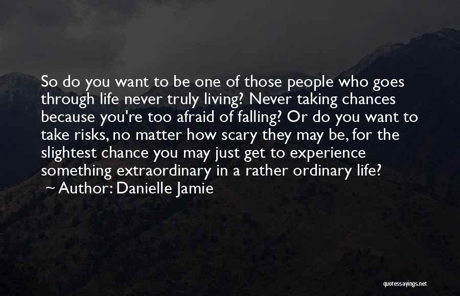 Danielle Jamie Quotes: So Do You Want To Be One Of Those People Who Goes Through Life Never Truly Living? Never Taking Chances