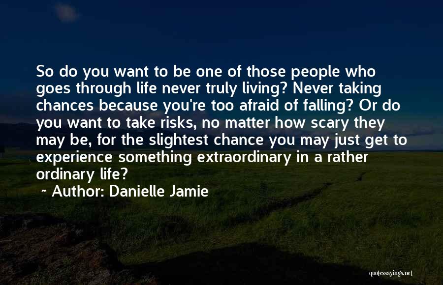 Danielle Jamie Quotes: So Do You Want To Be One Of Those People Who Goes Through Life Never Truly Living? Never Taking Chances