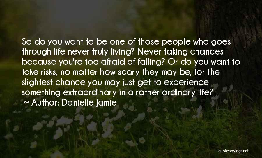 Danielle Jamie Quotes: So Do You Want To Be One Of Those People Who Goes Through Life Never Truly Living? Never Taking Chances