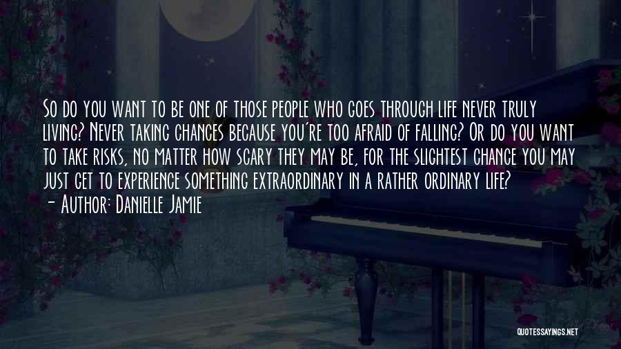 Danielle Jamie Quotes: So Do You Want To Be One Of Those People Who Goes Through Life Never Truly Living? Never Taking Chances