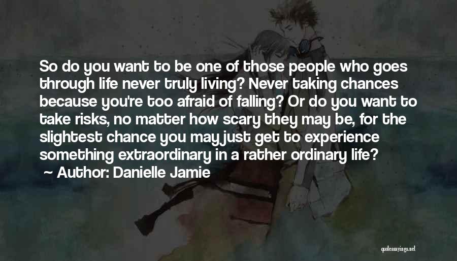 Danielle Jamie Quotes: So Do You Want To Be One Of Those People Who Goes Through Life Never Truly Living? Never Taking Chances