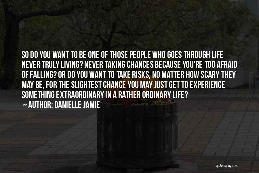 Danielle Jamie Quotes: So Do You Want To Be One Of Those People Who Goes Through Life Never Truly Living? Never Taking Chances