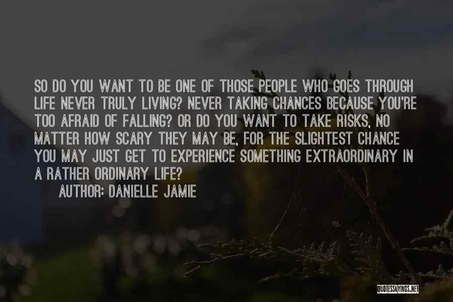 Danielle Jamie Quotes: So Do You Want To Be One Of Those People Who Goes Through Life Never Truly Living? Never Taking Chances