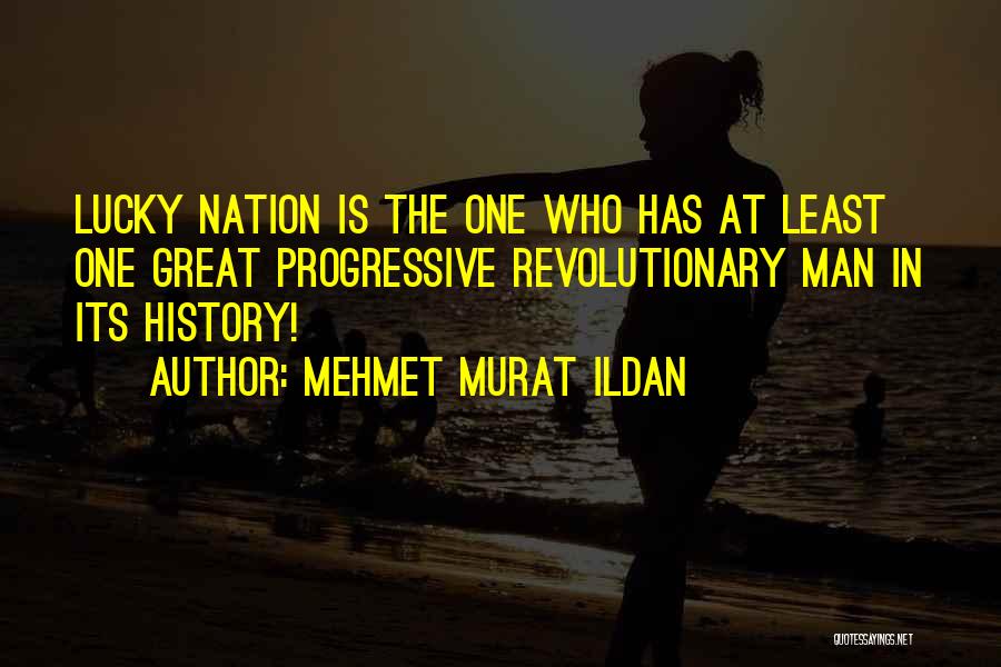 Mehmet Murat Ildan Quotes: Lucky Nation Is The One Who Has At Least One Great Progressive Revolutionary Man In Its History!