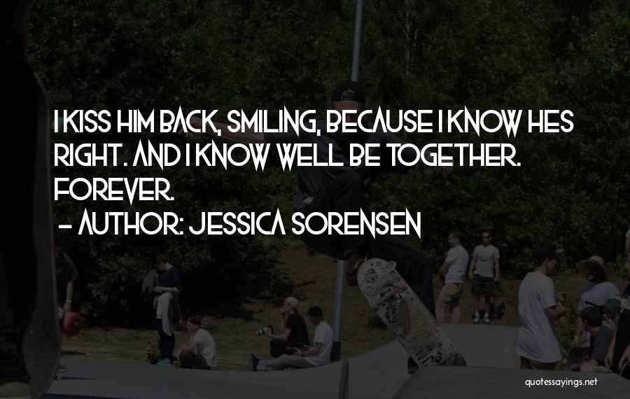 Jessica Sorensen Quotes: I Kiss Him Back, Smiling, Because I Know Hes Right. And I Know Well Be Together. Forever.