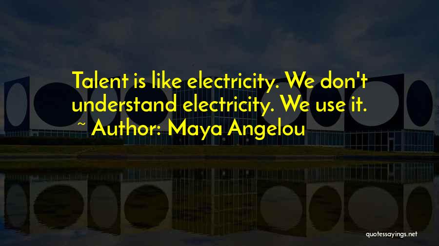 Maya Angelou Quotes: Talent Is Like Electricity. We Don't Understand Electricity. We Use It.