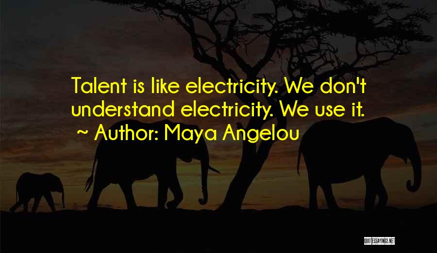 Maya Angelou Quotes: Talent Is Like Electricity. We Don't Understand Electricity. We Use It.