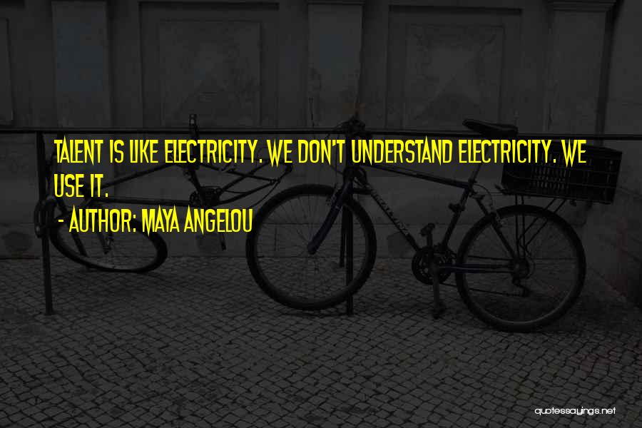 Maya Angelou Quotes: Talent Is Like Electricity. We Don't Understand Electricity. We Use It.