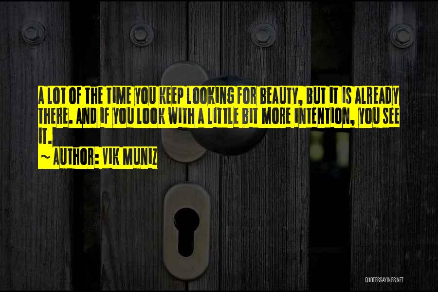 Vik Muniz Quotes: A Lot Of The Time You Keep Looking For Beauty, But It Is Already There. And If You Look With