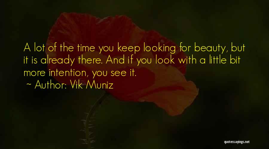 Vik Muniz Quotes: A Lot Of The Time You Keep Looking For Beauty, But It Is Already There. And If You Look With