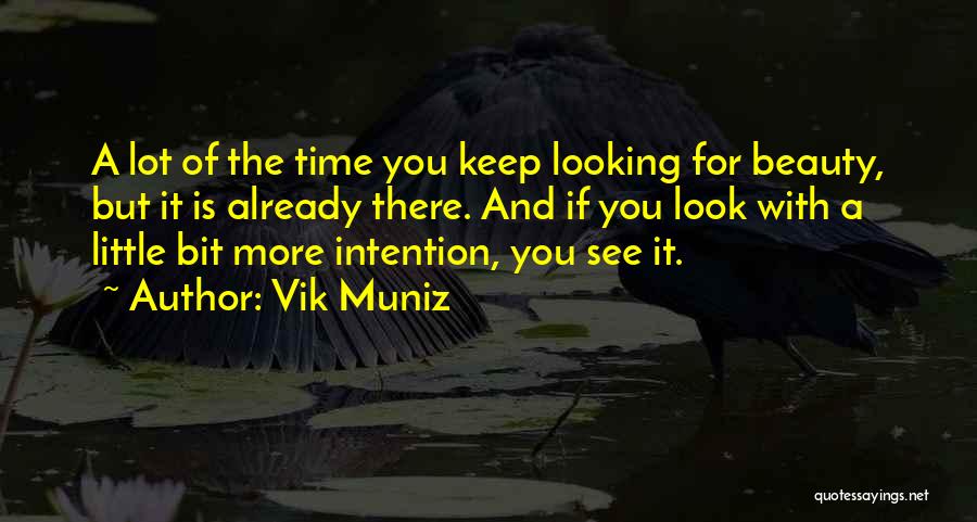 Vik Muniz Quotes: A Lot Of The Time You Keep Looking For Beauty, But It Is Already There. And If You Look With