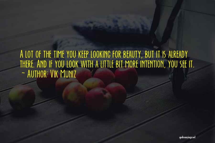 Vik Muniz Quotes: A Lot Of The Time You Keep Looking For Beauty, But It Is Already There. And If You Look With