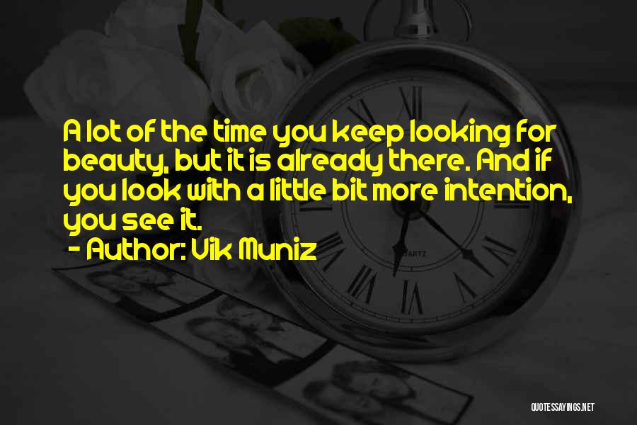 Vik Muniz Quotes: A Lot Of The Time You Keep Looking For Beauty, But It Is Already There. And If You Look With