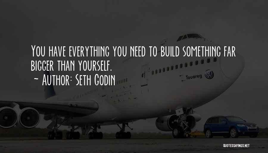 Seth Godin Quotes: You Have Everything You Need To Build Something Far Bigger Than Yourself.