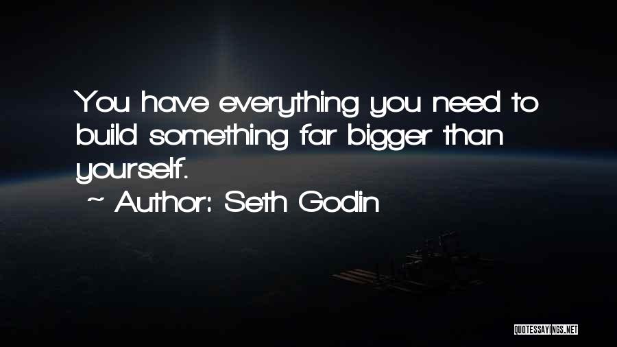 Seth Godin Quotes: You Have Everything You Need To Build Something Far Bigger Than Yourself.