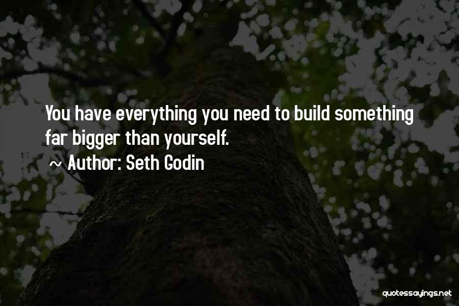Seth Godin Quotes: You Have Everything You Need To Build Something Far Bigger Than Yourself.