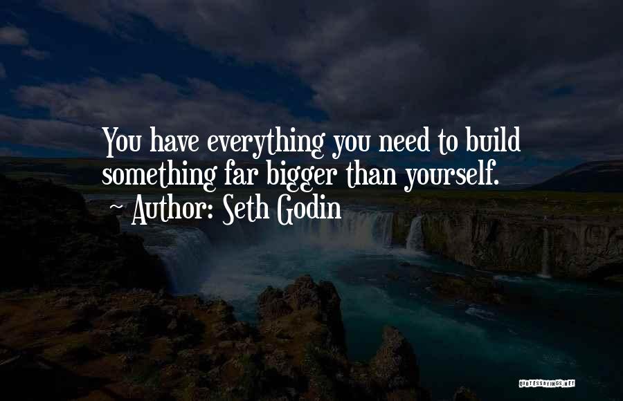 Seth Godin Quotes: You Have Everything You Need To Build Something Far Bigger Than Yourself.