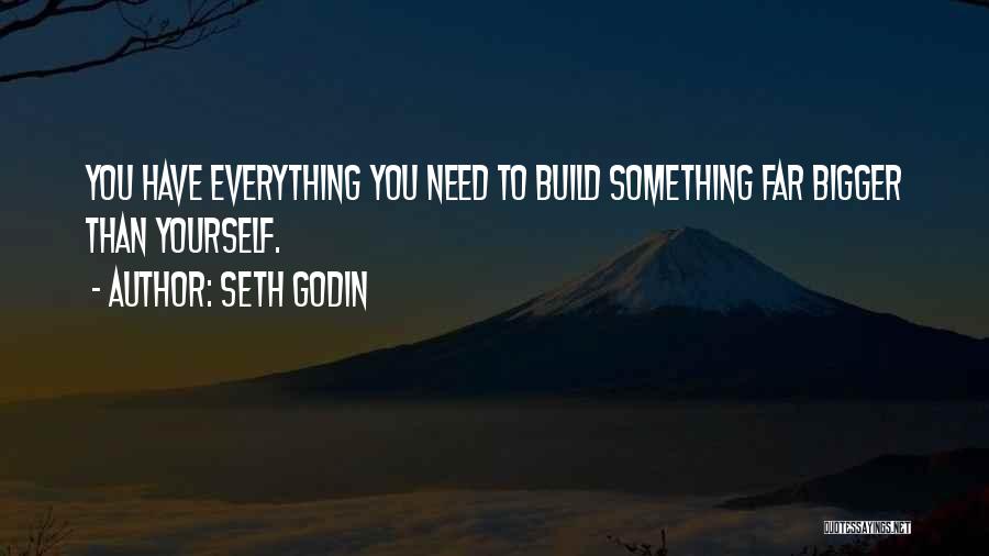 Seth Godin Quotes: You Have Everything You Need To Build Something Far Bigger Than Yourself.