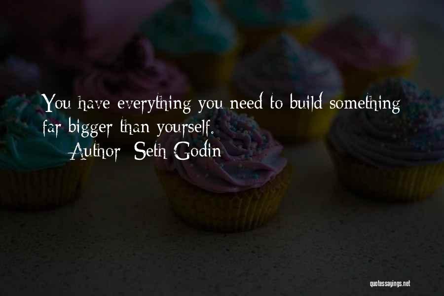 Seth Godin Quotes: You Have Everything You Need To Build Something Far Bigger Than Yourself.