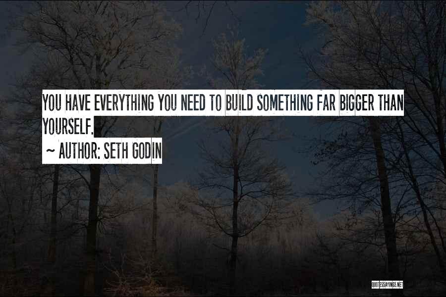 Seth Godin Quotes: You Have Everything You Need To Build Something Far Bigger Than Yourself.